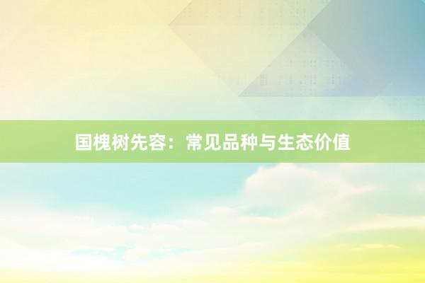 国槐树先容：常见品种与生态价值