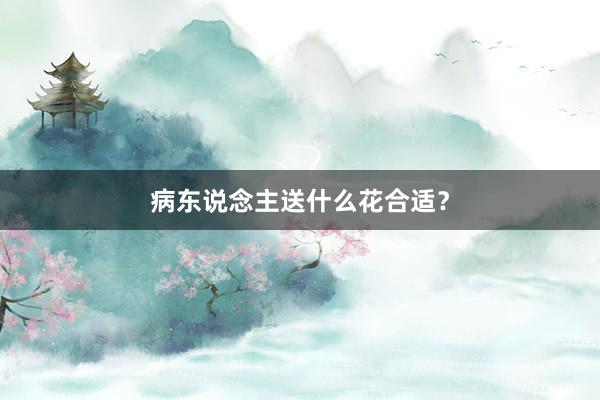 病东说念主送什么花合适？