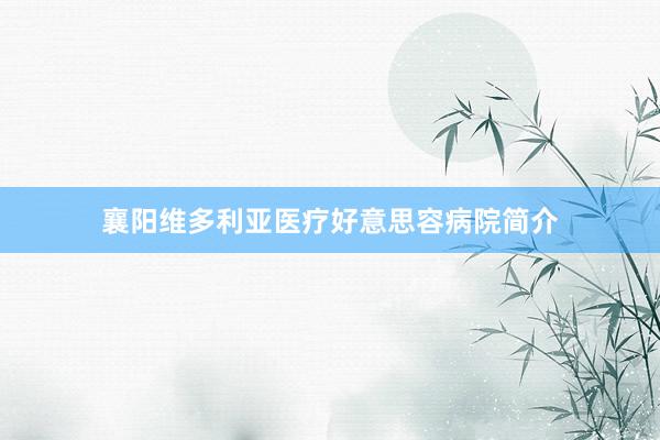 襄阳维多利亚医疗好意思容病院简介