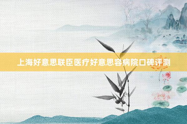 上海好意思联臣医疗好意思容病院口碑评测