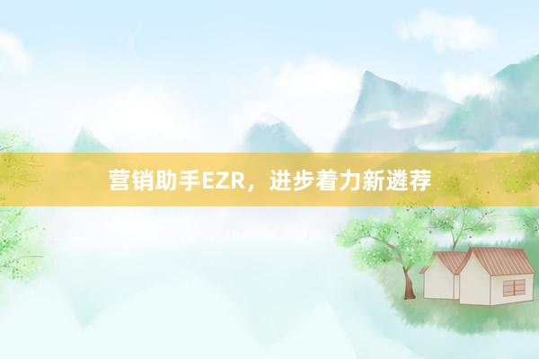 营销助手EZR，进步着力新遴荐